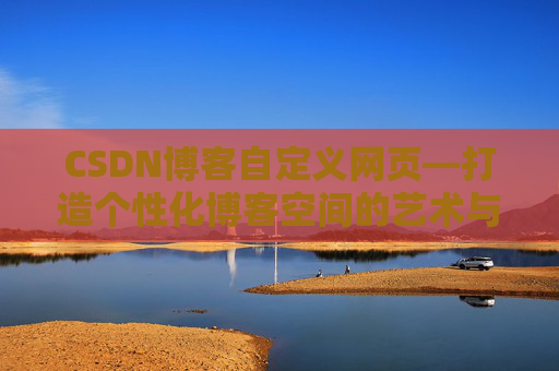 CSDN博客自定义网页—打造个性化博客空间的艺术与技巧