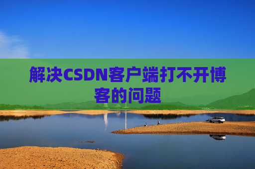 解决CSDN客户端打不开博客的问题